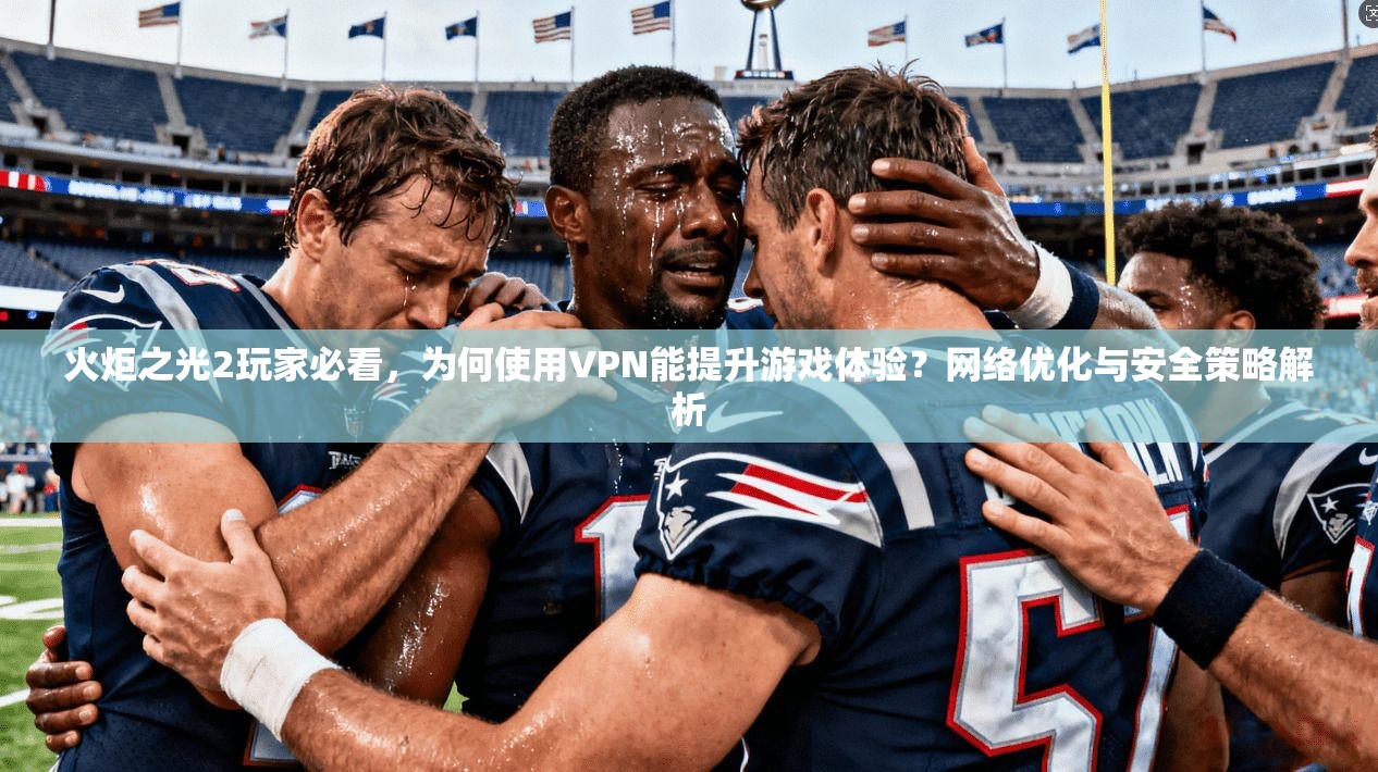 火炬之光2玩家必看，为何使用VPN能提升游戏体验？网络优化与安全策略解析