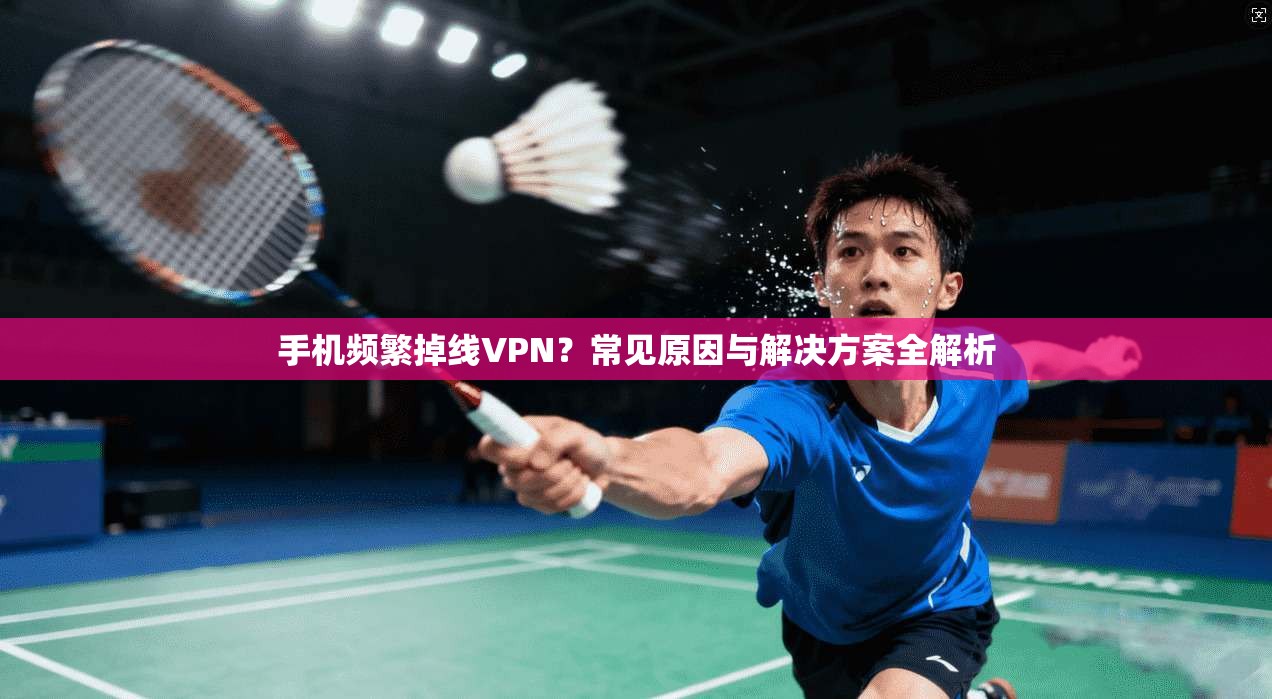 手机频繁掉线VPN？常见原因与解决方案全解析