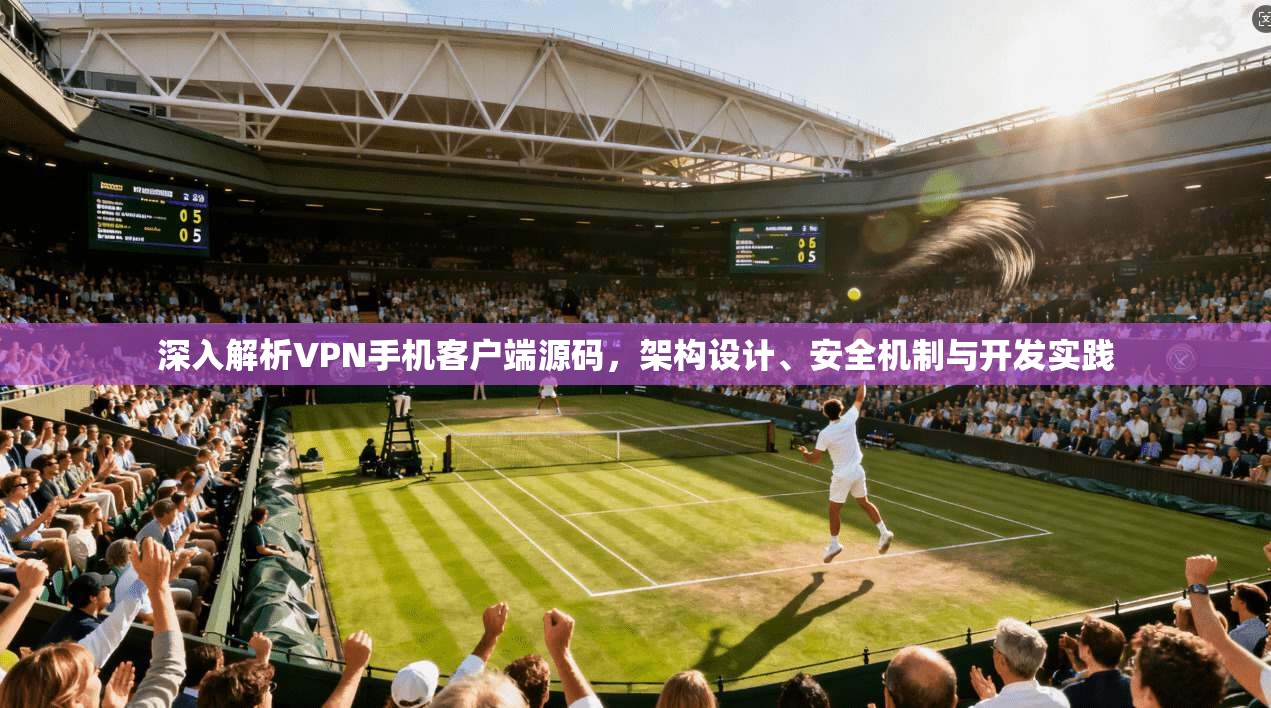 深入解析VPN手机客户端源码，架构设计、安全机制与开发实践