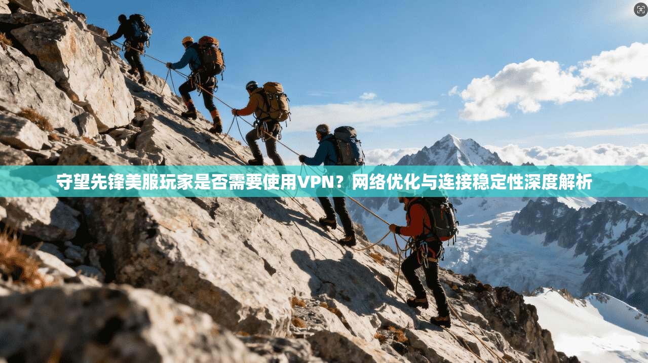 守望先锋美服玩家是否需要使用VPN？网络优化与连接稳定性深度解析