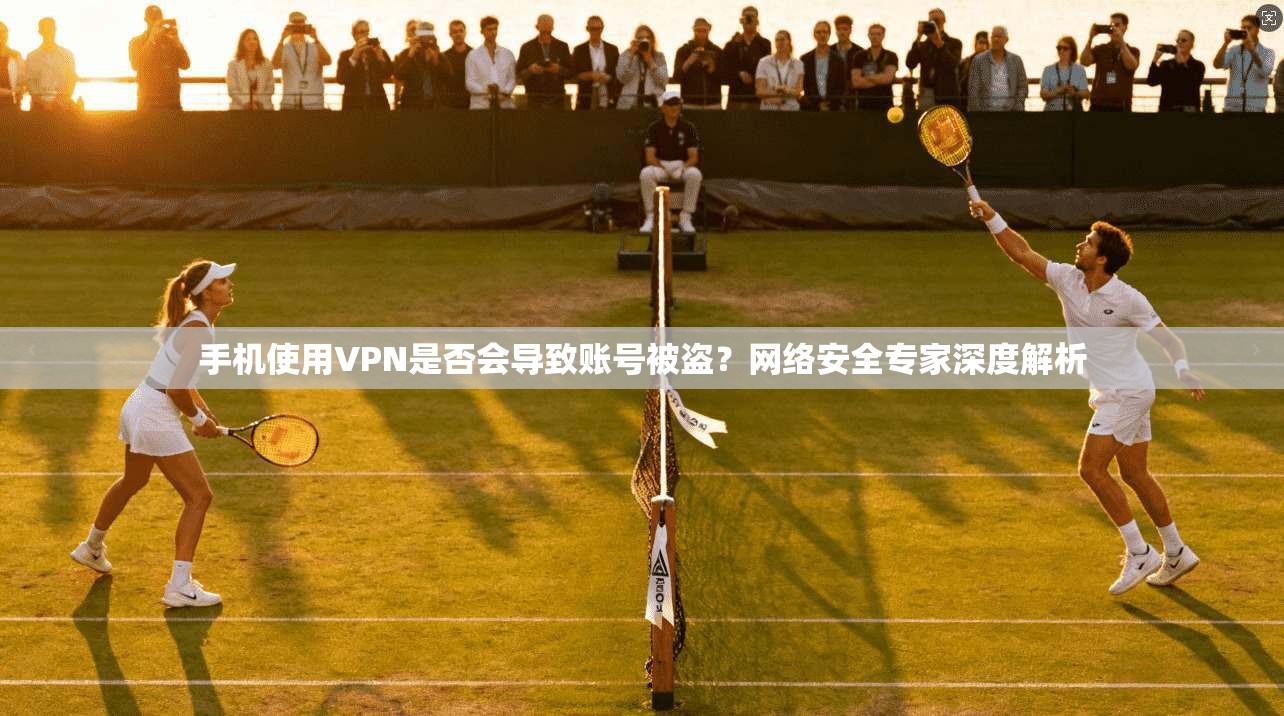 手机使用VPN是否会导致账号被盗？网络安全专家深度解析