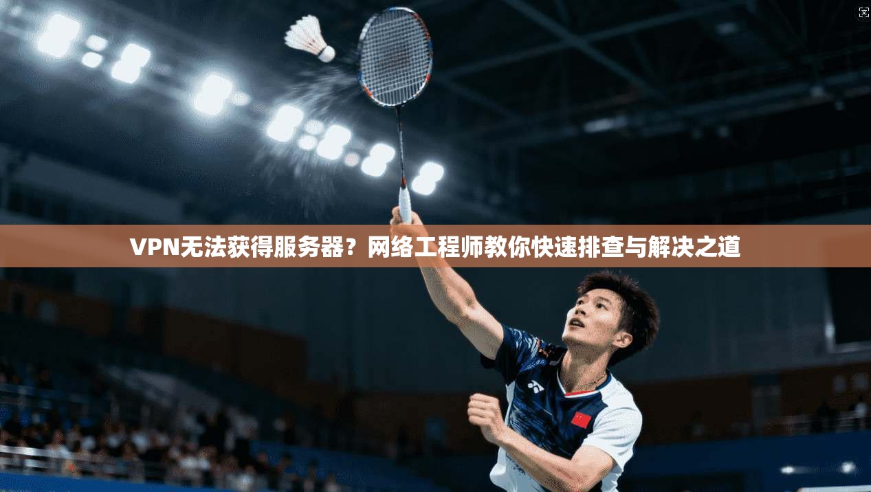 VPN无法获得服务器？网络工程师教你快速排查与解决之道