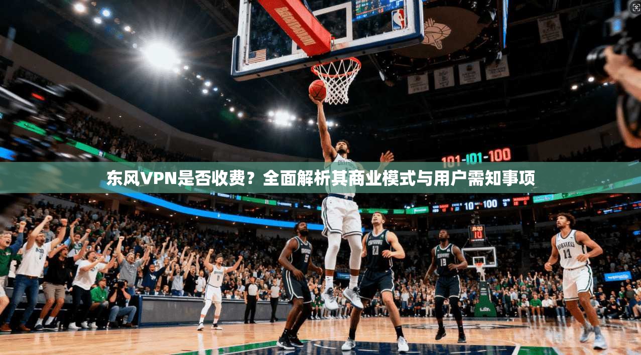 东风VPN是否收费？全面解析其商业模式与用户需知事项