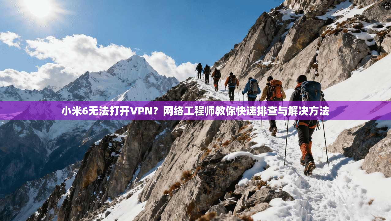 小米6无法打开VPN?网络工程师教你快速排查与解决方法