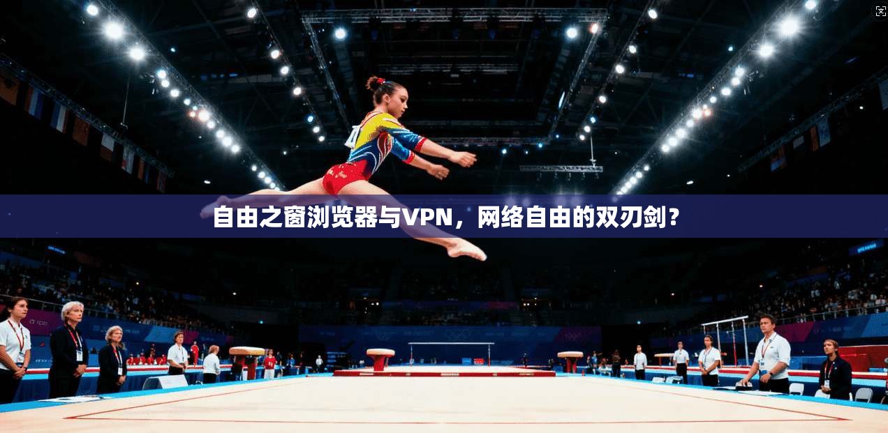 自由之窗浏览器与VPN,网络自由的双刃剑?