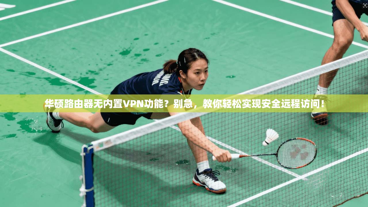 华硕路由器无内置VPN功能？别急，教你轻松实现安全远程访问！