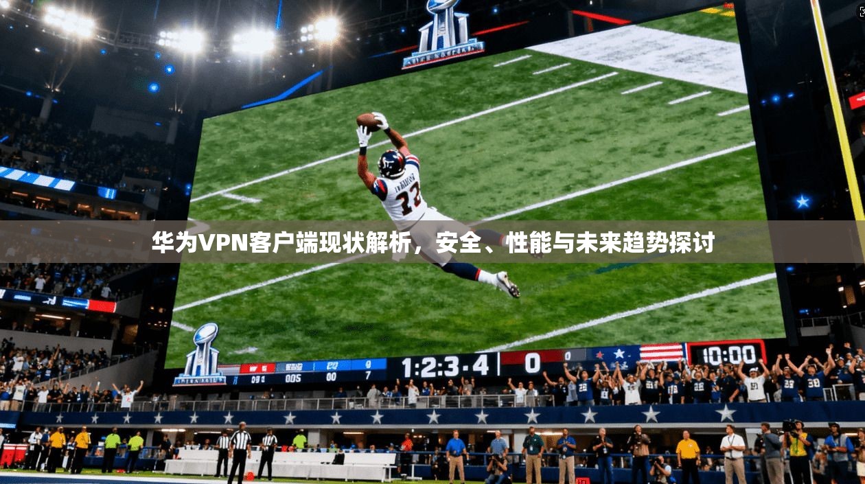华为VPN客户端现状解析，安全、性能与未来趋势探讨