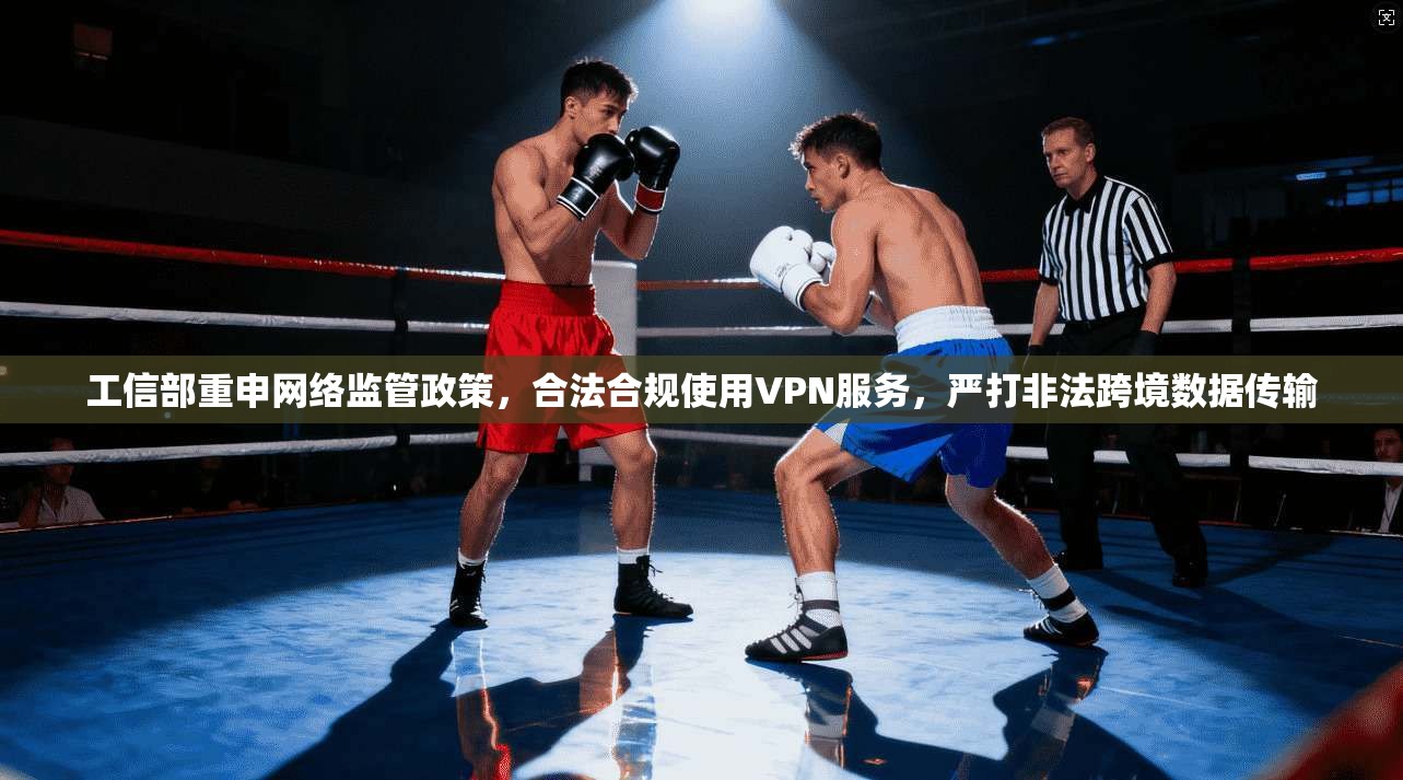 工信部重申网络监管政策，合法合规使用VPN服务，严打非法跨境数据传输