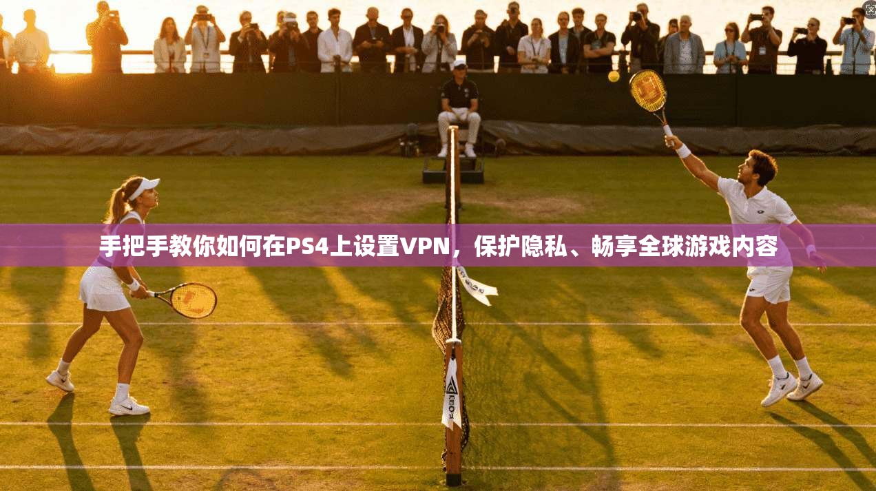 手把手教你如何在PS4上设置VPN,保护隐私、畅享全球游戏内容