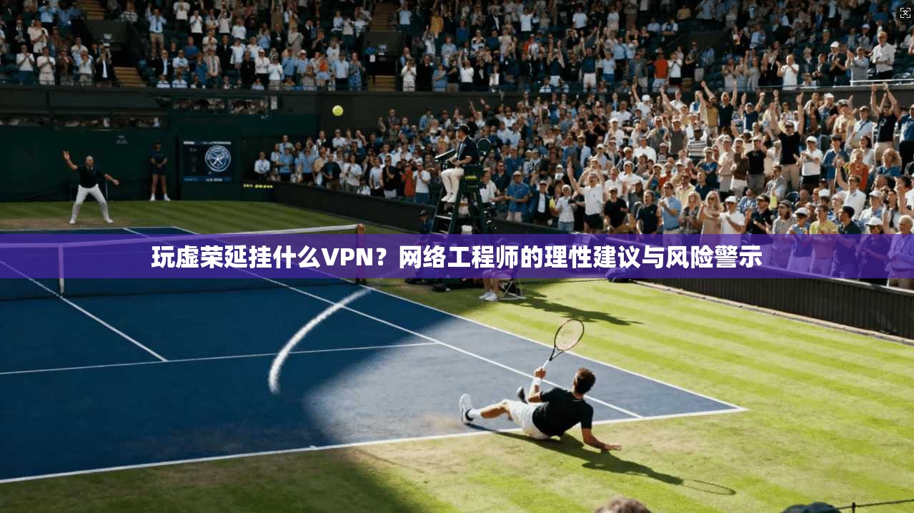 玩虚荣延挂什么VPN？网络工程师的理性建议与风险警示