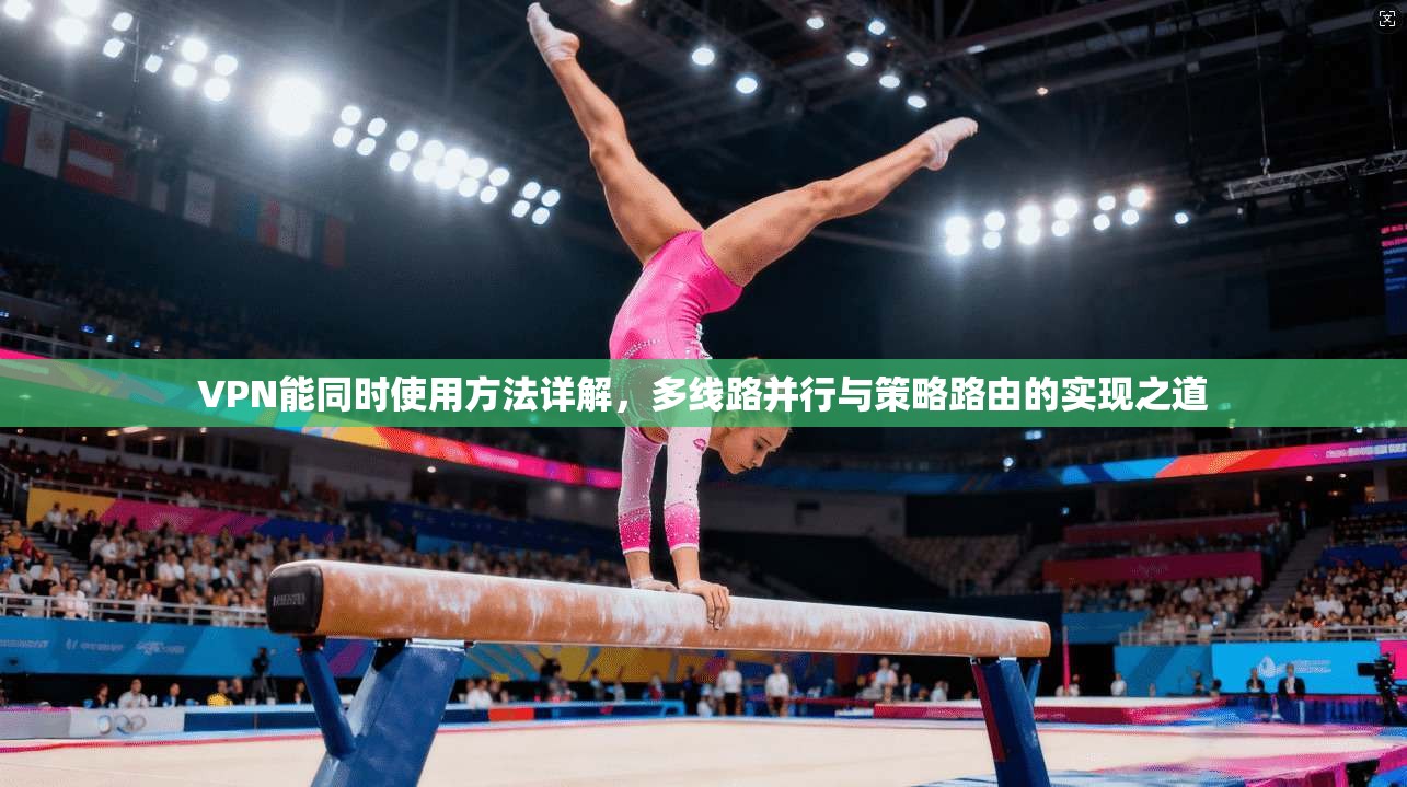 VPN能同时使用方法详解，多线路并行与策略路由的实现之道