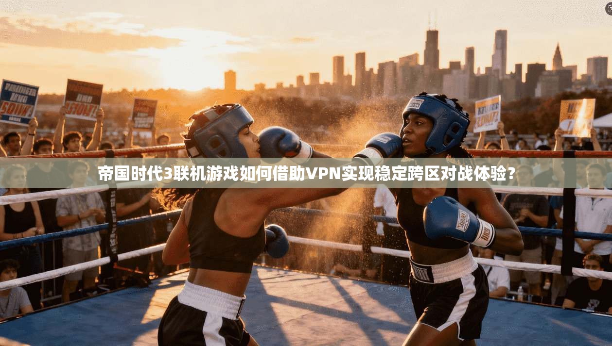 帝国时代3联机游戏如何借助VPN实现稳定跨区对战体验？