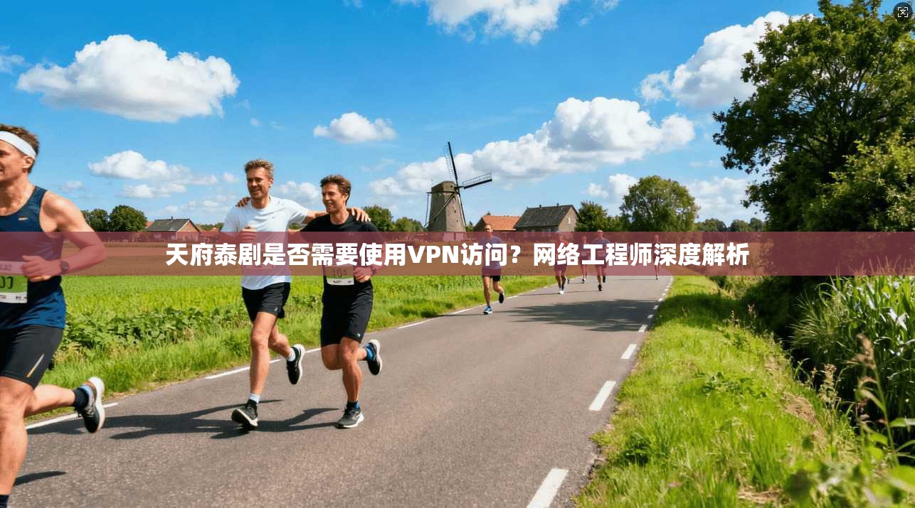 天府泰剧是否需要使用VPN访问？网络工程师深度解析