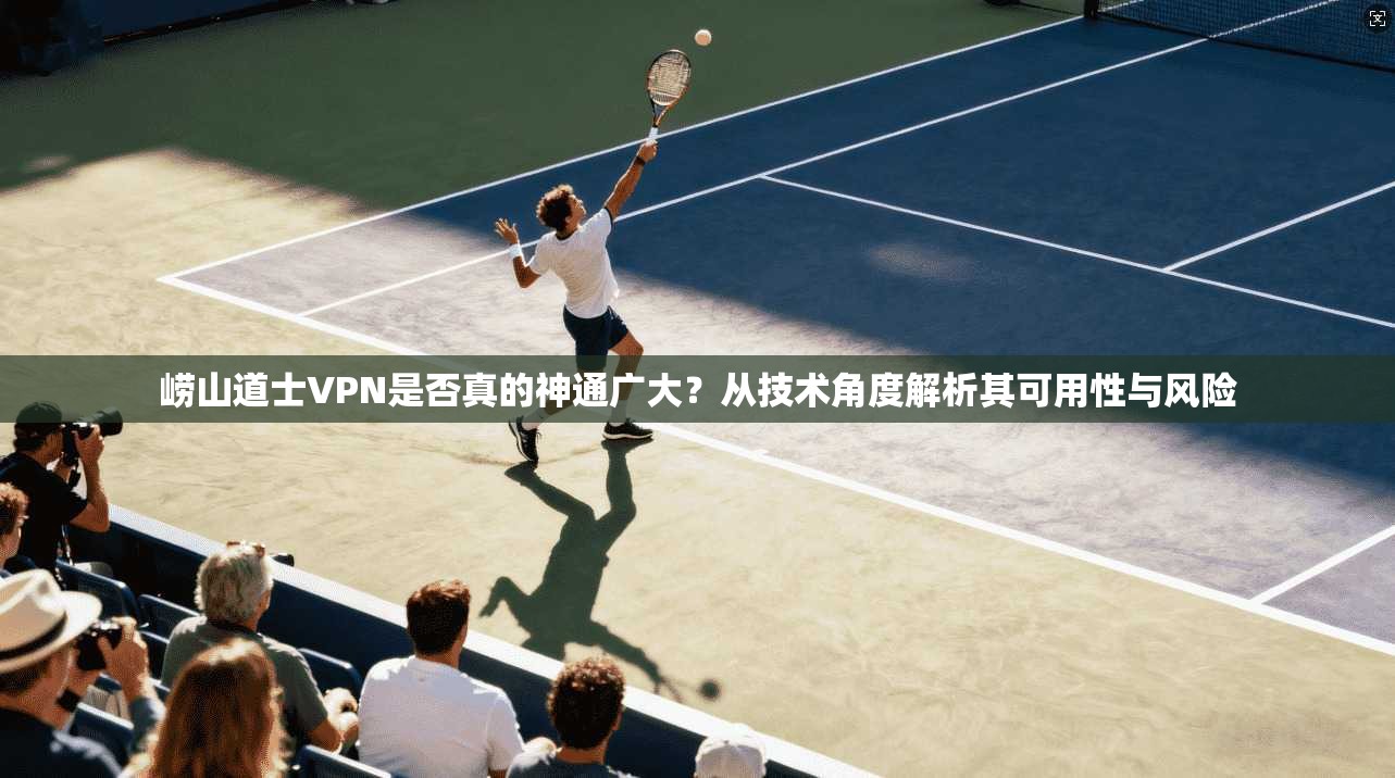 崂山道士VPN是否真的神通广大？从技术角度解析其可用性与风险