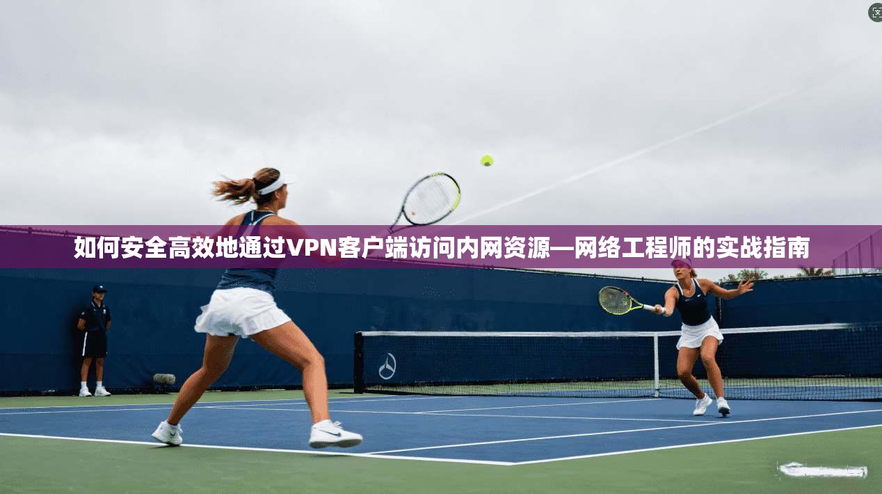 如何安全高效地通过VPN客户端访问内网资源—网络工程师的实战指南