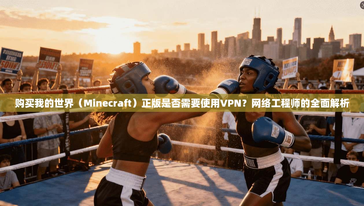 购买我的世界（Minecraft）正版是否需要使用VPN？网络工程师的全面解析
