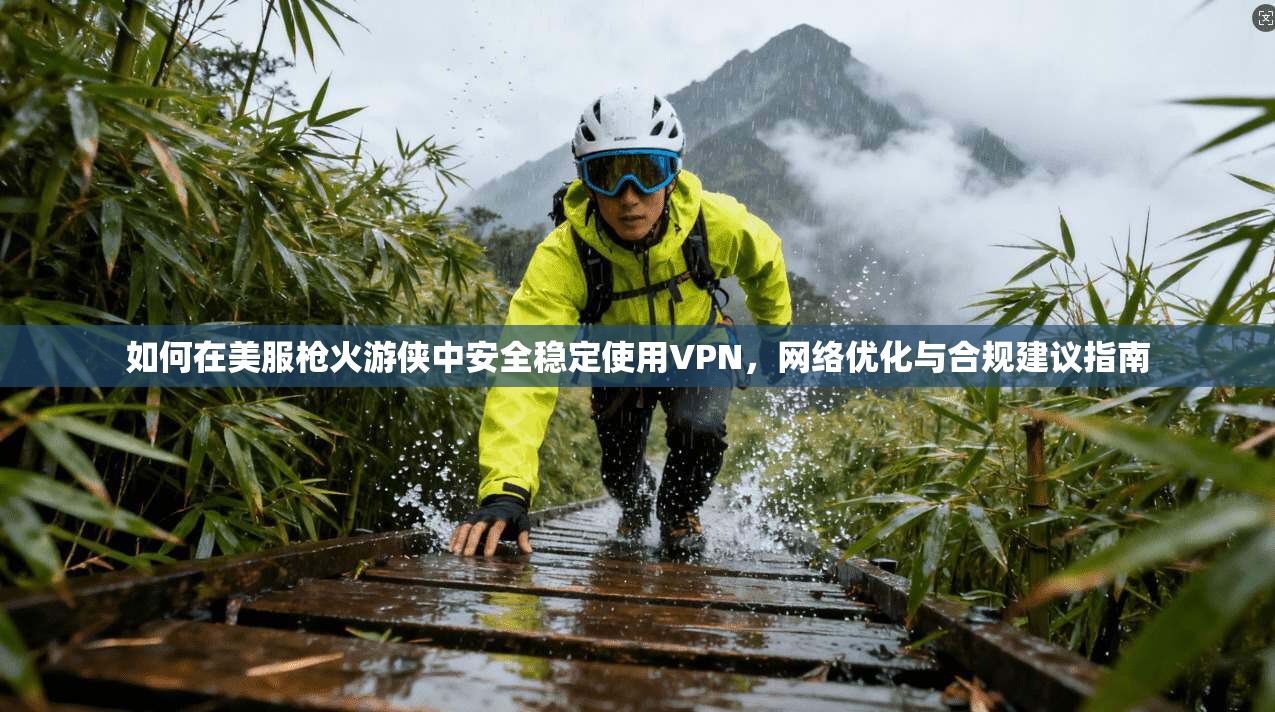 如何在美服枪火游侠中安全稳定使用VPN，网络优化与合规建议指南