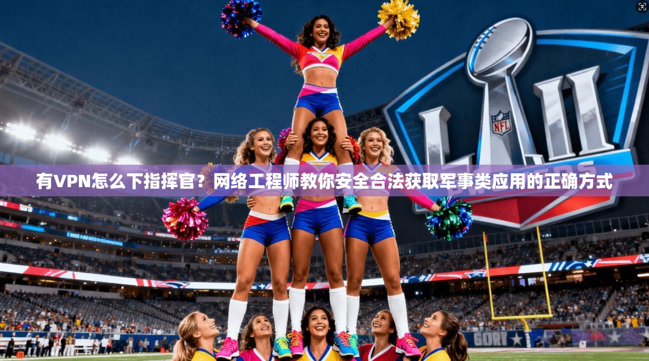 有VPN怎么下指挥官？网络工程师教你安全合法获取军事类应用的正确方式