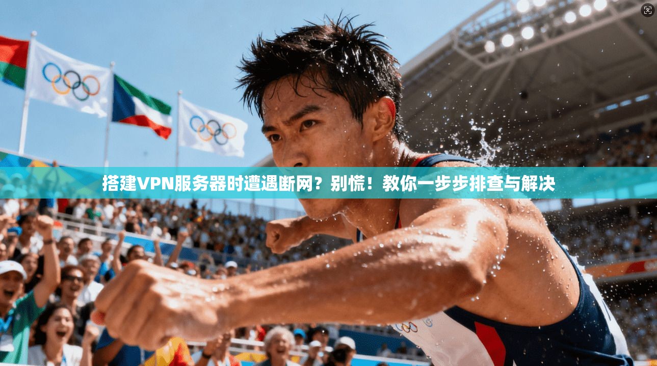 搭建VPN服务器时遭遇断网？别慌！教你一步步排查与解决