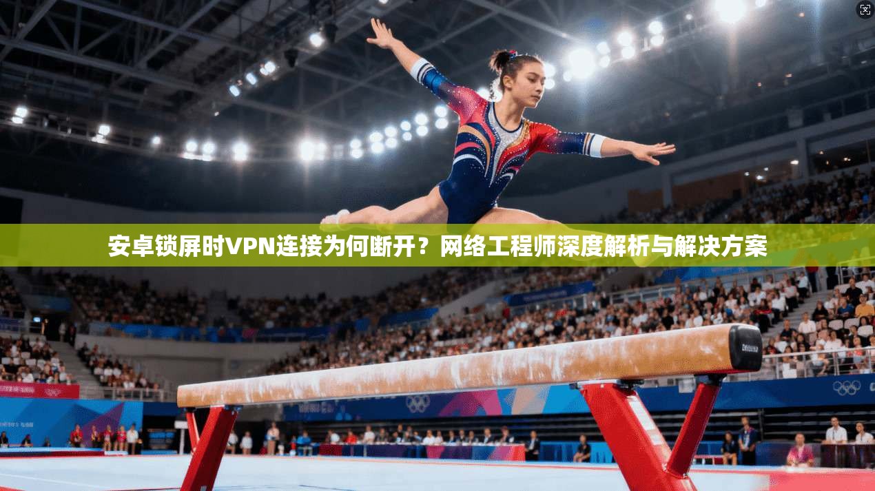 安卓锁屏时VPN连接为何断开？网络工程师深度解析与解决方案