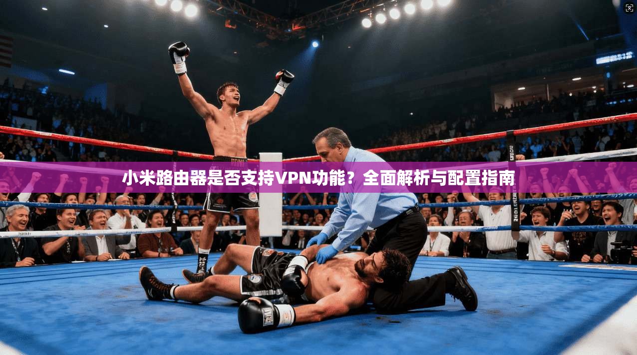 小米路由器是否支持VPN功能?全面解析与配置指南