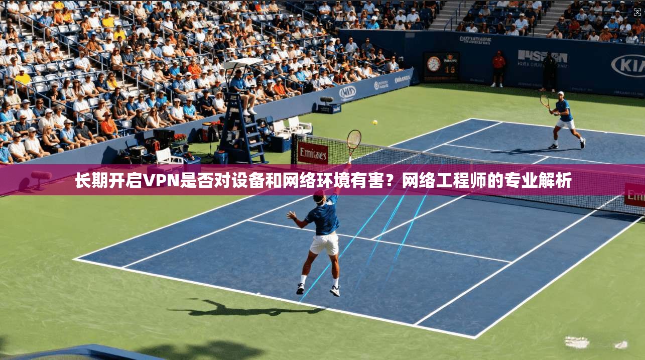 长期开启VPN是否对设备和网络环境有害？网络工程师的专业解析