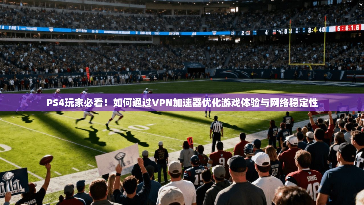 PS4玩家必看！如何通过VPN加速器优化游戏体验与网络稳定性