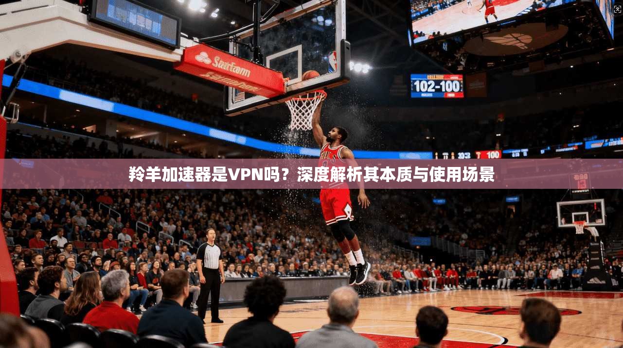 羚羊加速器是VPN吗？深度解析其本质与使用场景