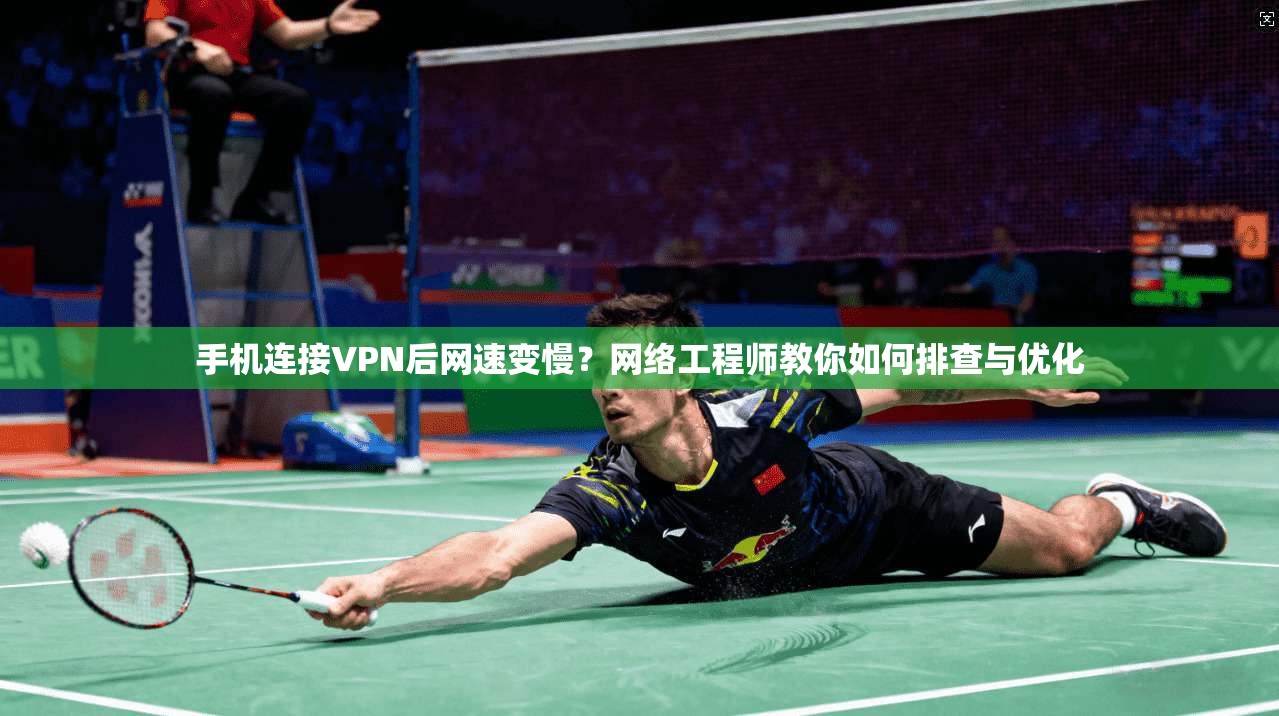 手机连接VPN后网速变慢？网络工程师教你如何排查与优化