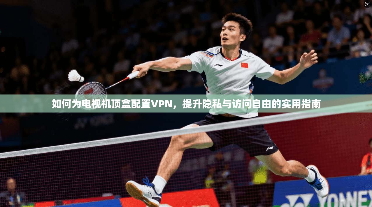如何为电视机顶盒配置VPN,提升隐私与访问自由的实用指南
