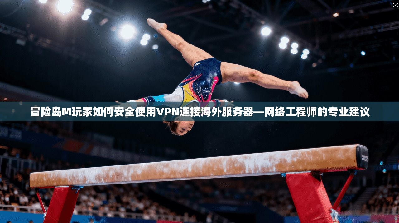 冒险岛M玩家如何安全使用VPN连接海外服务器—网络工程师的专业建议