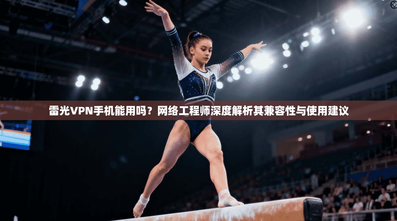 雷光VPN手机能用吗?网络工程师深度解析其兼容性与使用建议