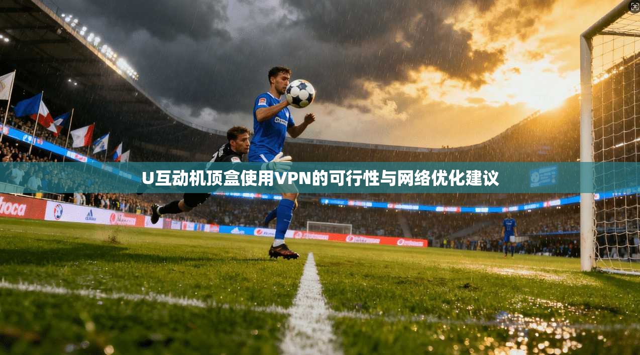 U互动机顶盒使用VPN的可行性与网络优化建议