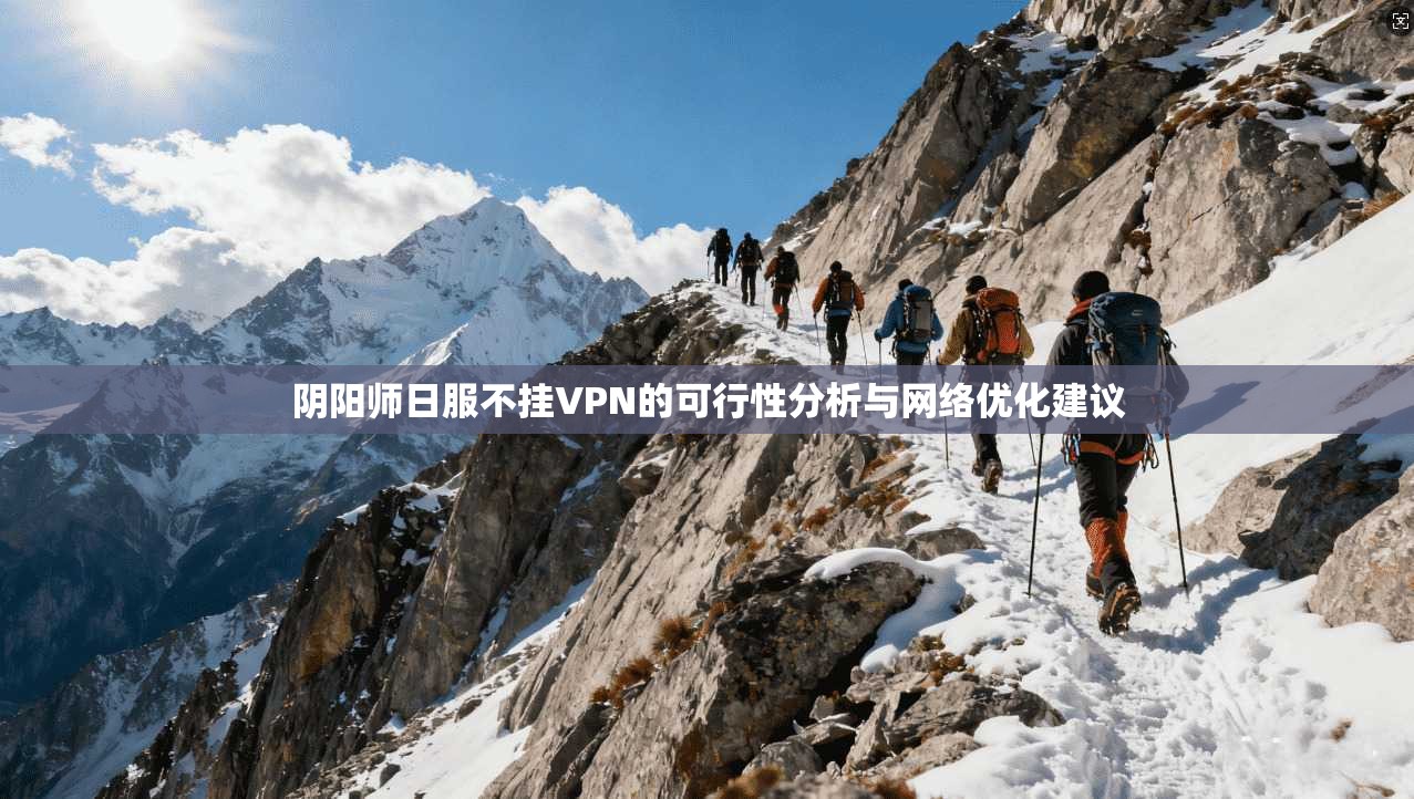 阴阳师日服不挂VPN的可行性分析与网络优化建议