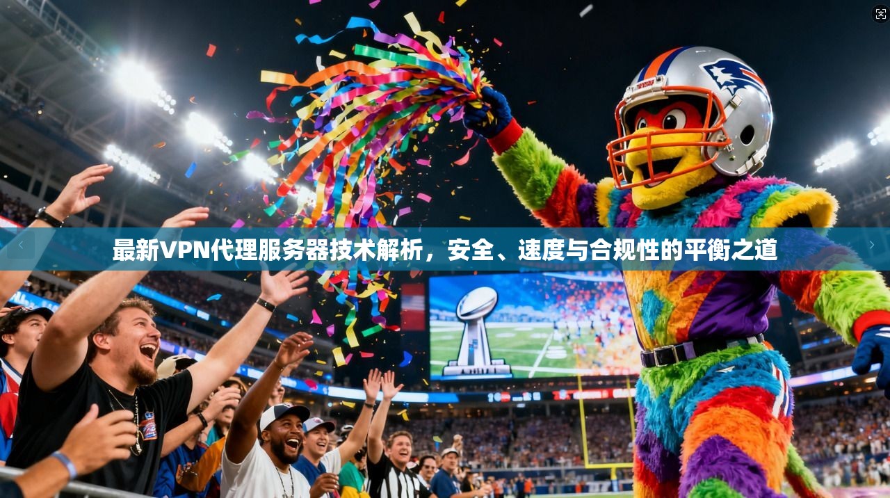 最新VPN代理服务器技术解析，安全、速度与合规性的平衡之道