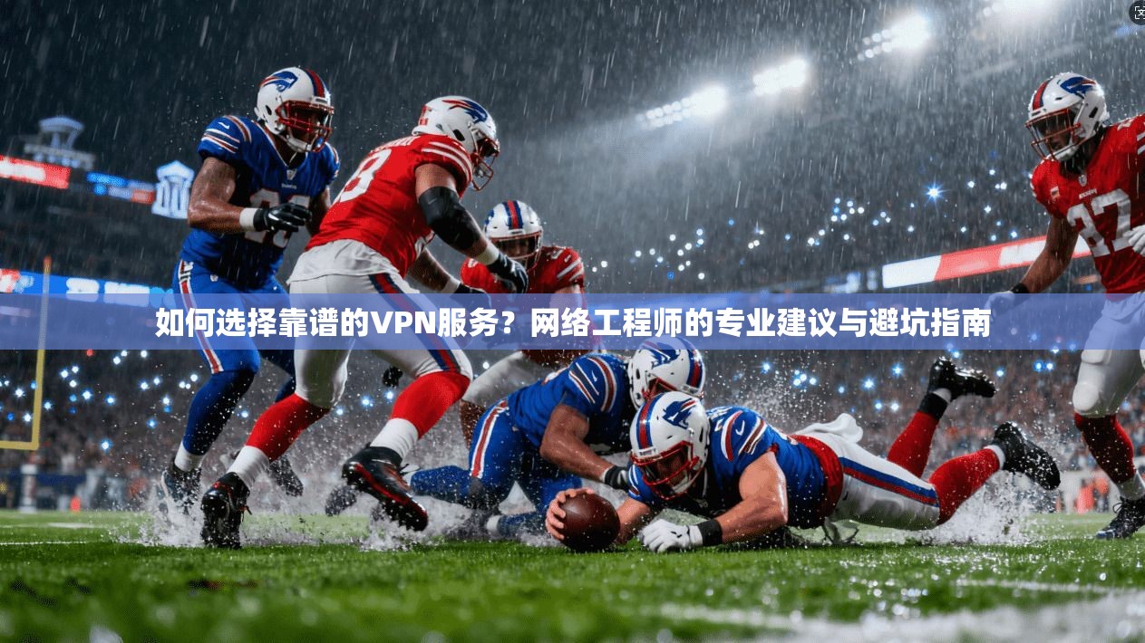 如何选择靠谱的VPN服务?网络工程师的专业建议与避坑指南