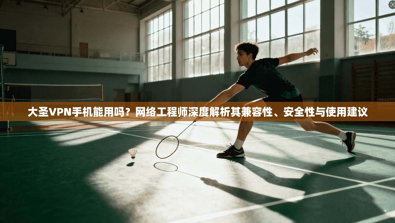 大圣VPN手机能用吗?网络工程师深度解析其兼容性、安全性与使用建议