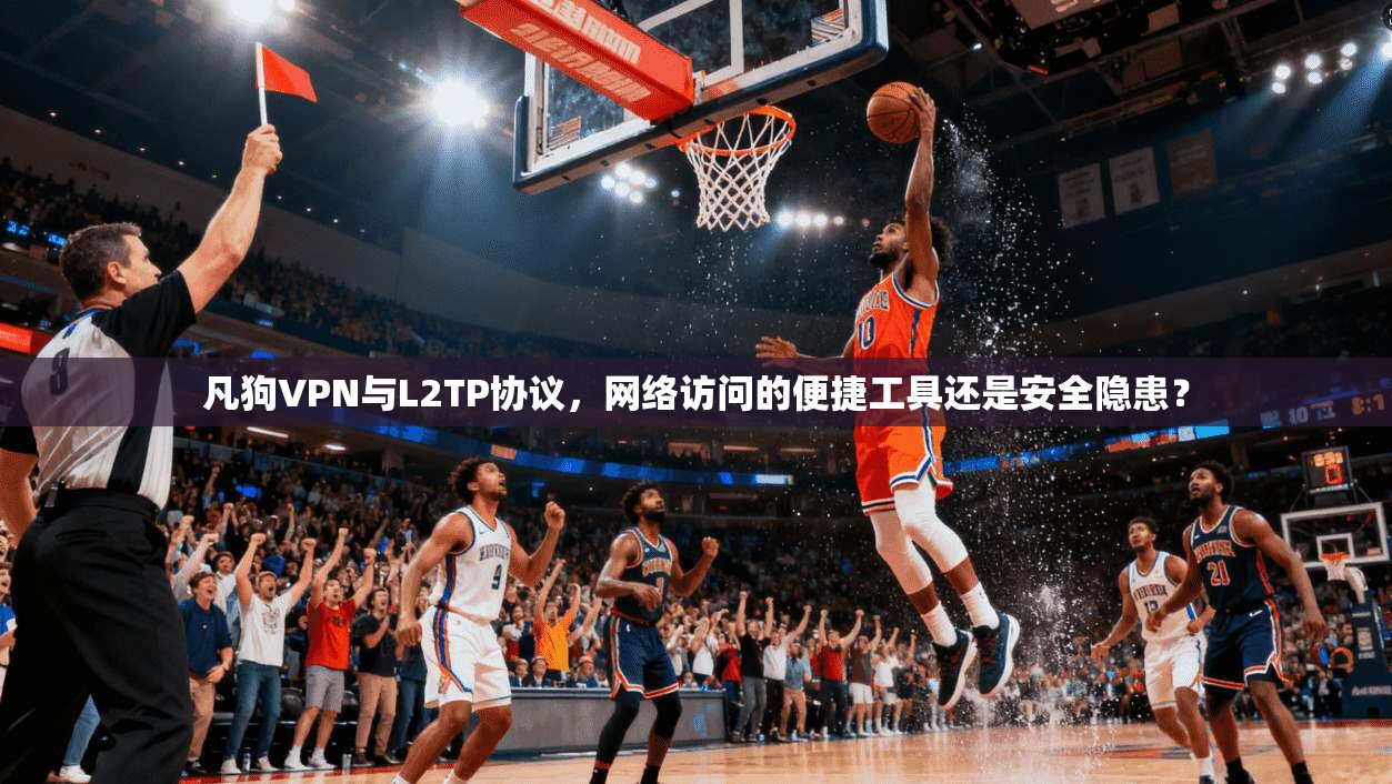 凡狗VPN与L2TP协议，网络访问的便捷工具还是安全隐患？