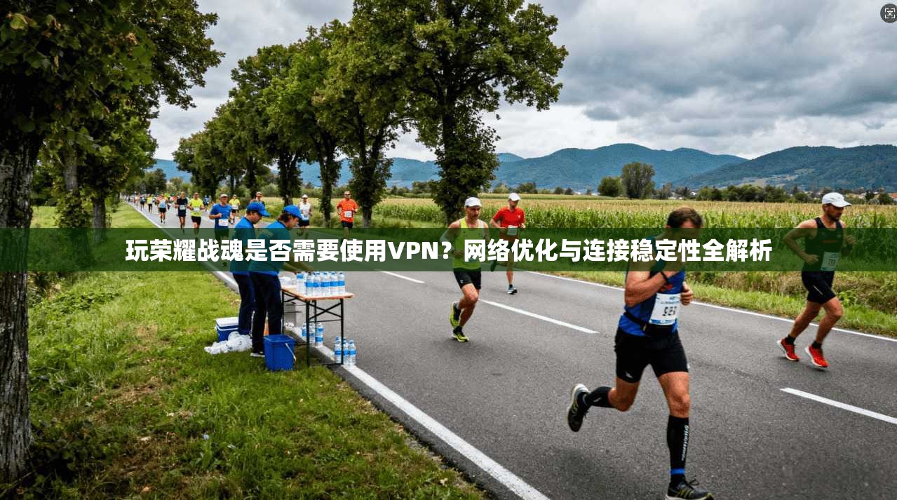 玩荣耀战魂是否需要使用VPN？网络优化与连接稳定性全解析