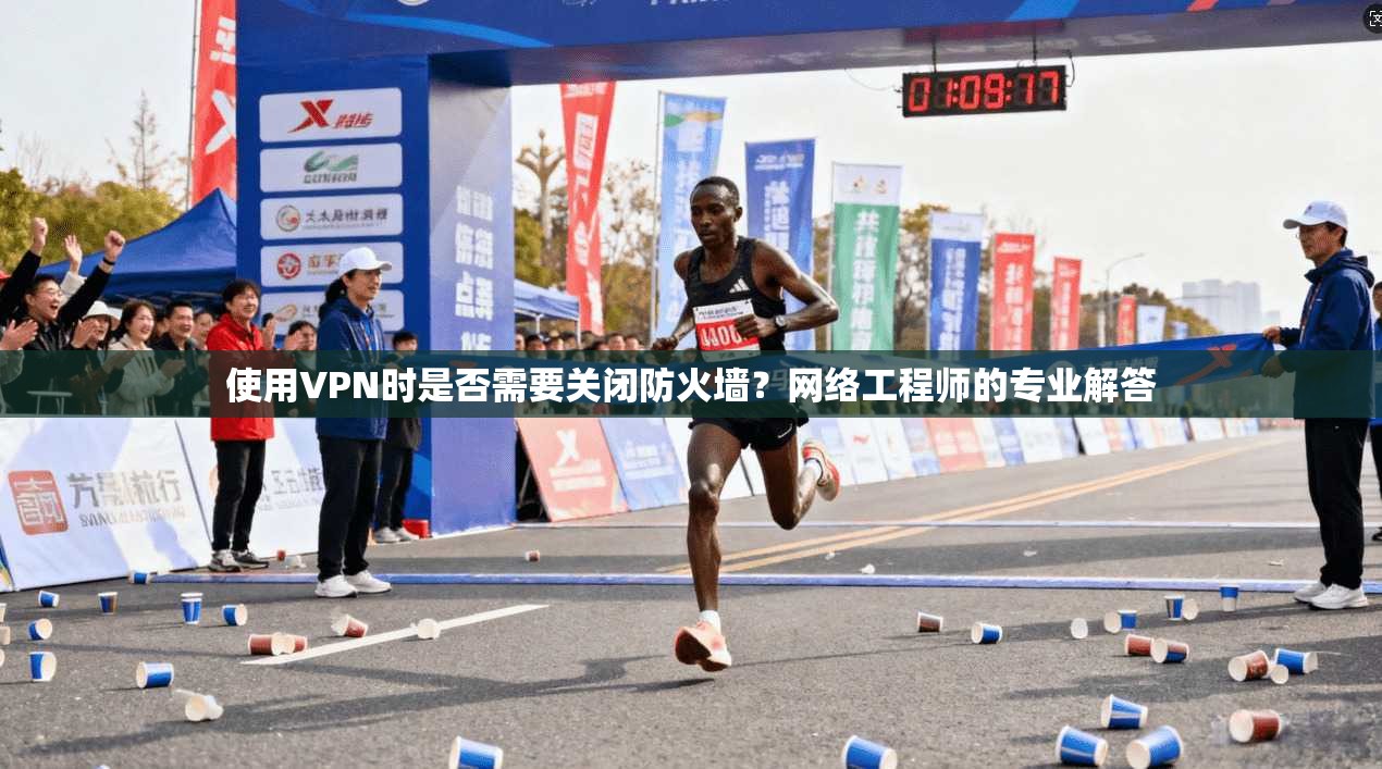 使用VPN时是否需要关闭防火墙?网络工程师的专业解答