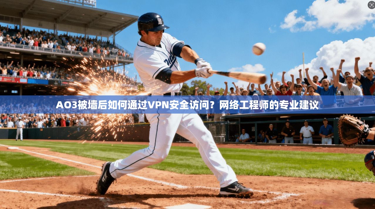 AO3被墙后如何通过VPN安全访问？网络工程师的专业建议