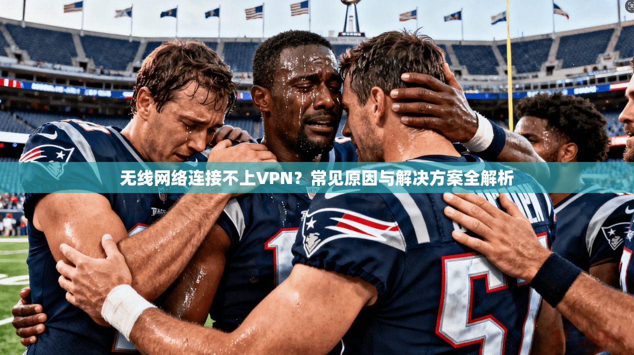 无线网络连接不上VPN？常见原因与解决方案全解析