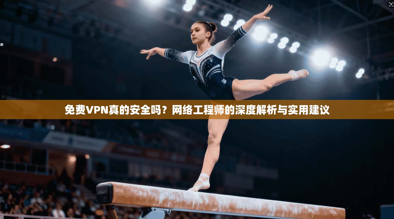 免费VPN真的安全吗？网络工程师的深度解析与实用建议