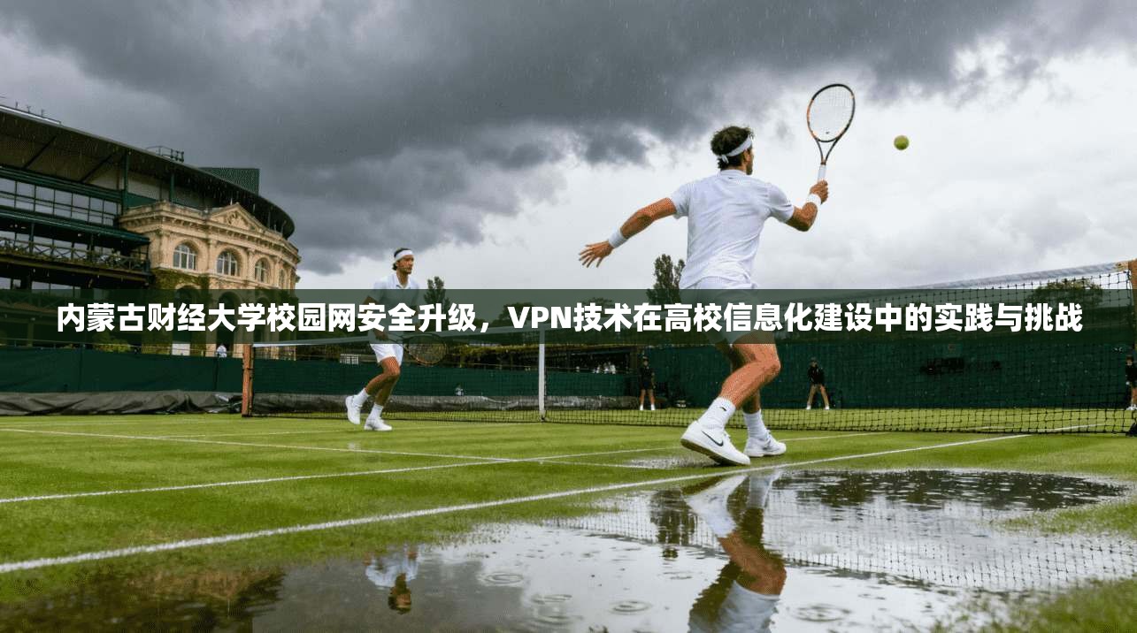 内蒙古财经大学校园网安全升级，VPN技术在高校信息化建设中的实践与挑战