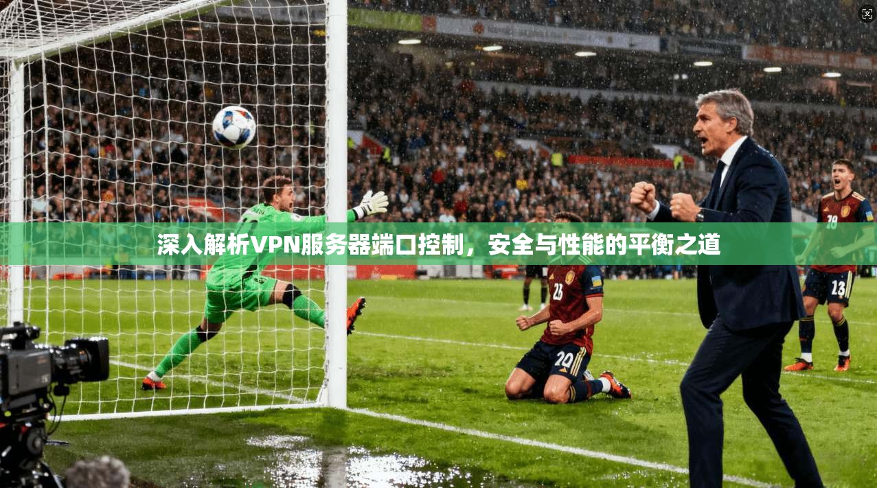 深入解析VPN服务器端口控制，安全与性能的平衡之道