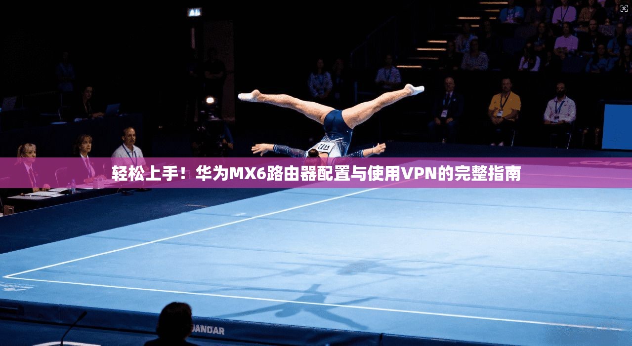 轻松上手！华为MX6路由器配置与使用VPN的完整指南