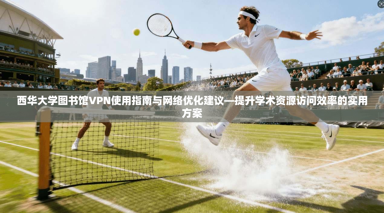 西华大学图书馆VPN使用指南与网络优化建议—提升学术资源访问效率的实用方案