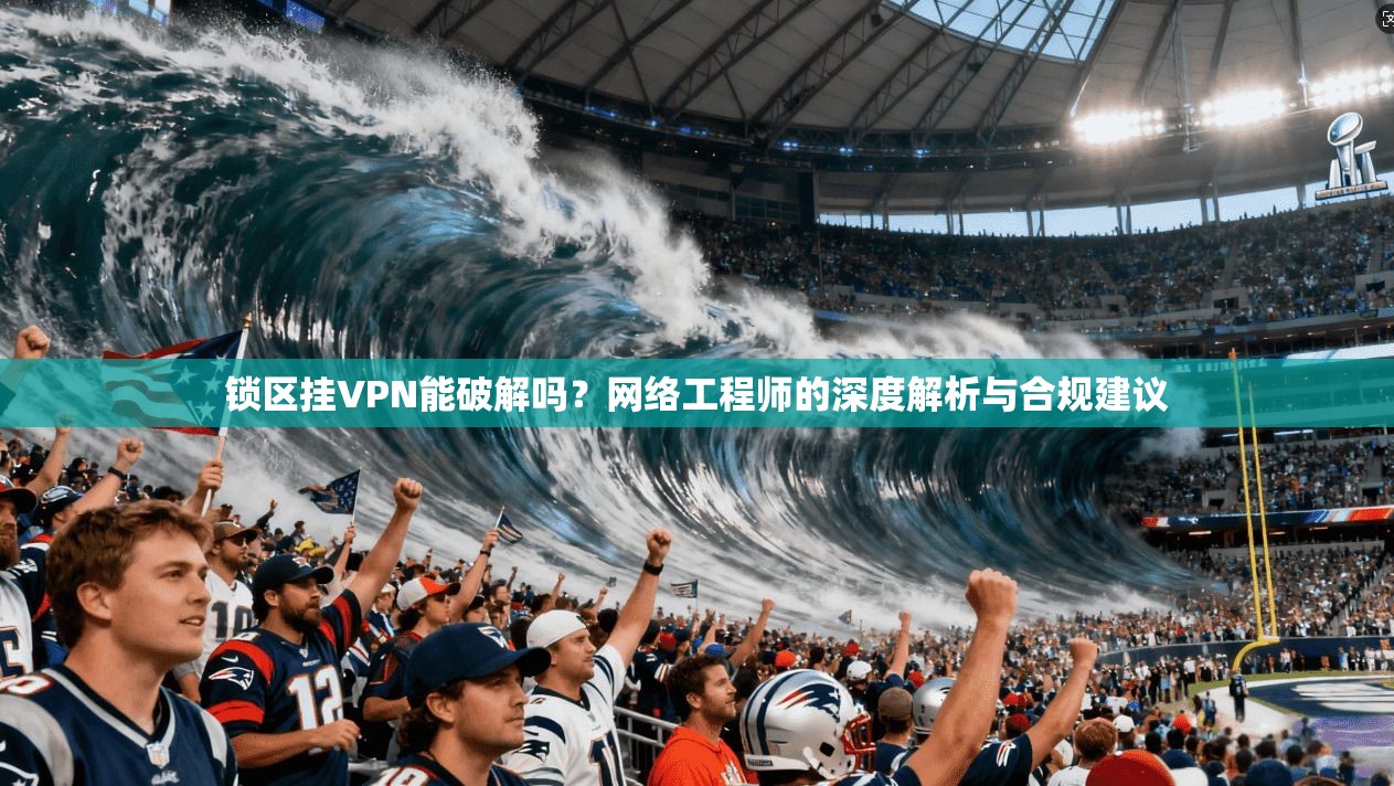 锁区挂VPN能破解吗？网络工程师的深度解析与合规建议
