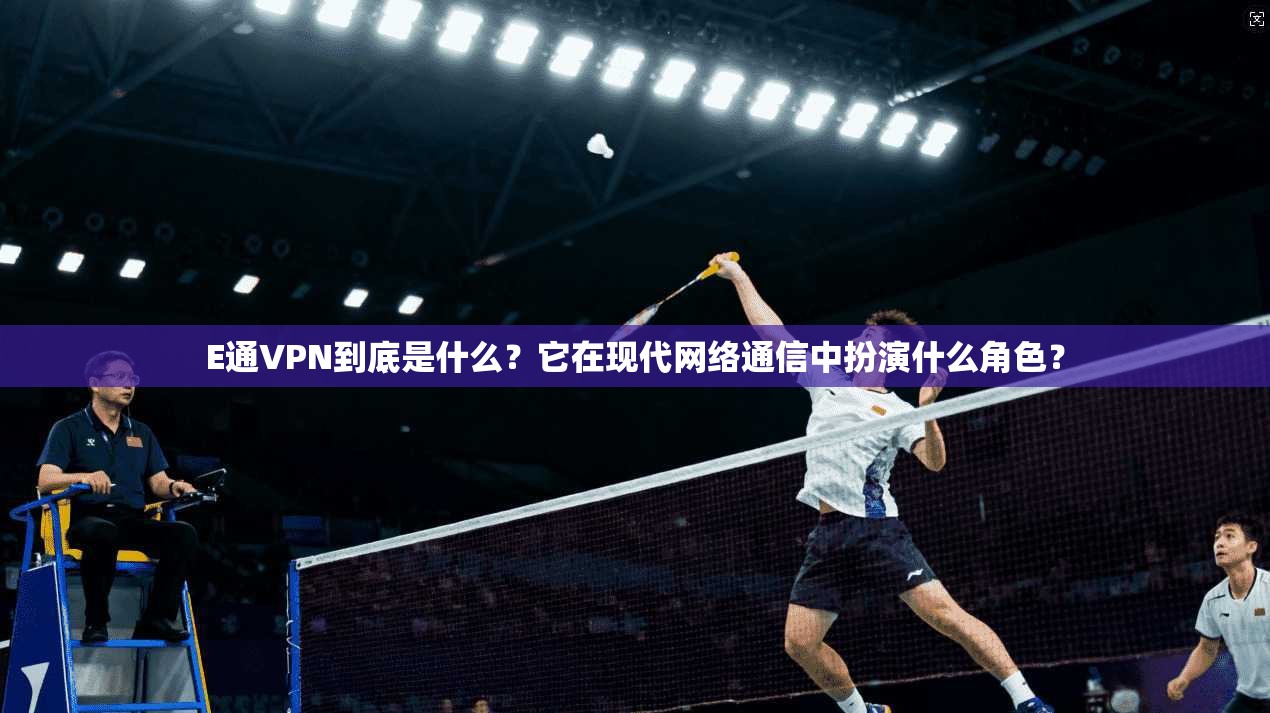 E通VPN到底是什么？它在现代网络通信中扮演什么角色？