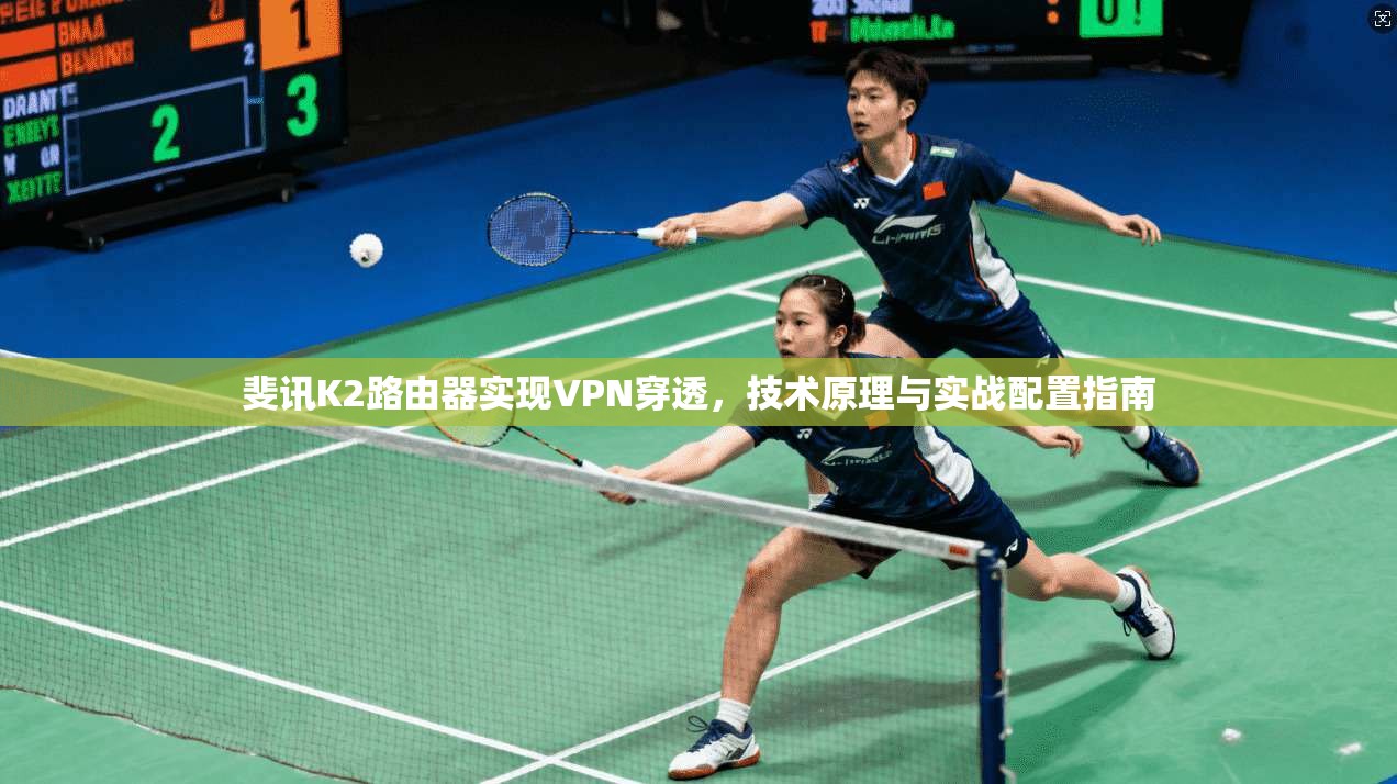 斐讯K2路由器实现VPN穿透，技术原理与实战配置指南